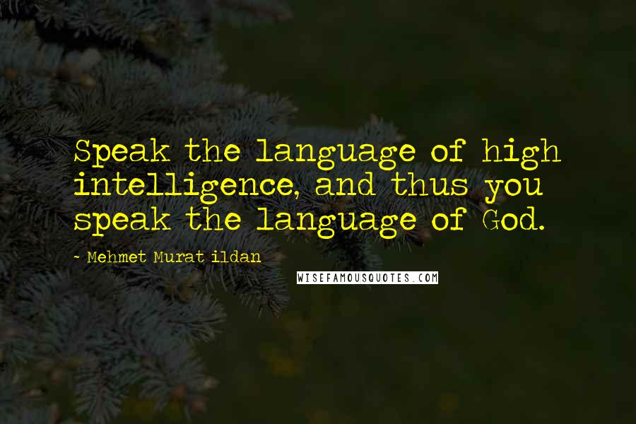 Mehmet Murat Ildan Quotes: Speak the language of high intelligence, and thus you speak the language of God.