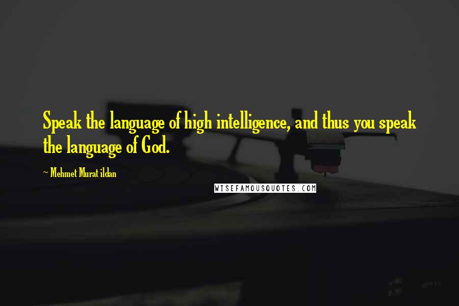 Mehmet Murat Ildan Quotes: Speak the language of high intelligence, and thus you speak the language of God.
