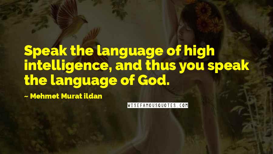 Mehmet Murat Ildan Quotes: Speak the language of high intelligence, and thus you speak the language of God.