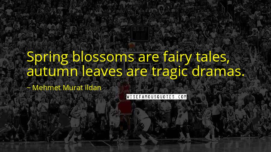 Mehmet Murat Ildan Quotes: Spring blossoms are fairy tales, autumn leaves are tragic dramas.