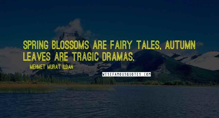 Mehmet Murat Ildan Quotes: Spring blossoms are fairy tales, autumn leaves are tragic dramas.