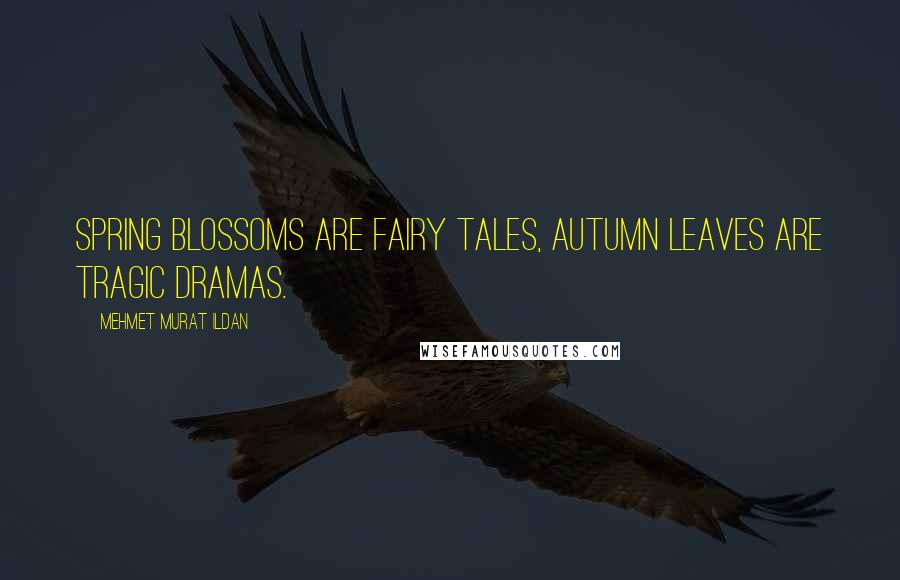 Mehmet Murat Ildan Quotes: Spring blossoms are fairy tales, autumn leaves are tragic dramas.