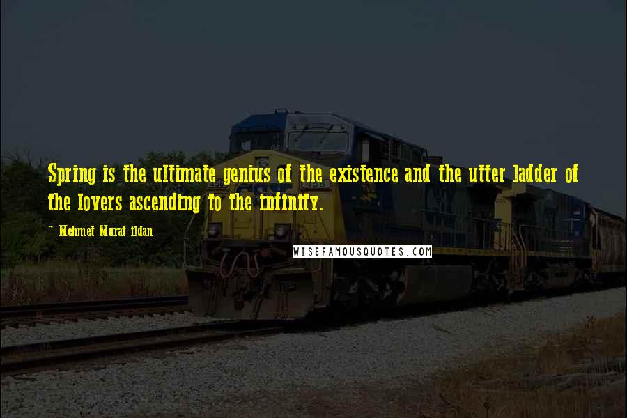 Mehmet Murat Ildan Quotes: Spring is the ultimate genius of the existence and the utter ladder of the lovers ascending to the infinity.