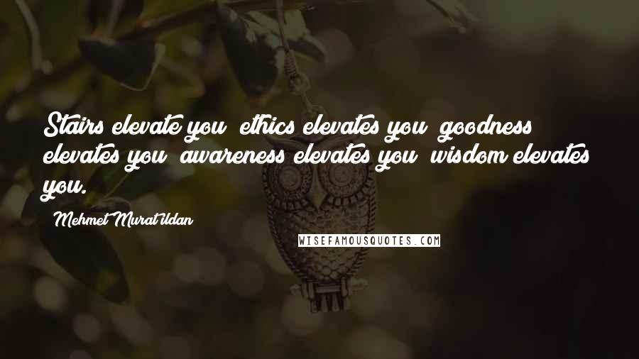 Mehmet Murat Ildan Quotes: Stairs elevate you; ethics elevates you; goodness elevates you; awareness elevates you; wisdom elevates you.