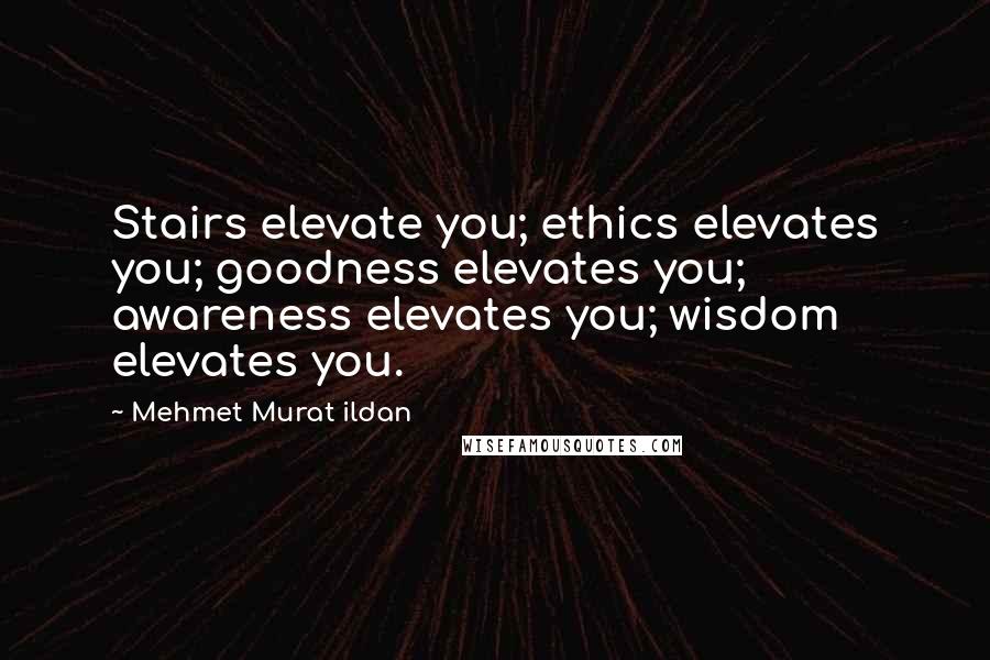 Mehmet Murat Ildan Quotes: Stairs elevate you; ethics elevates you; goodness elevates you; awareness elevates you; wisdom elevates you.