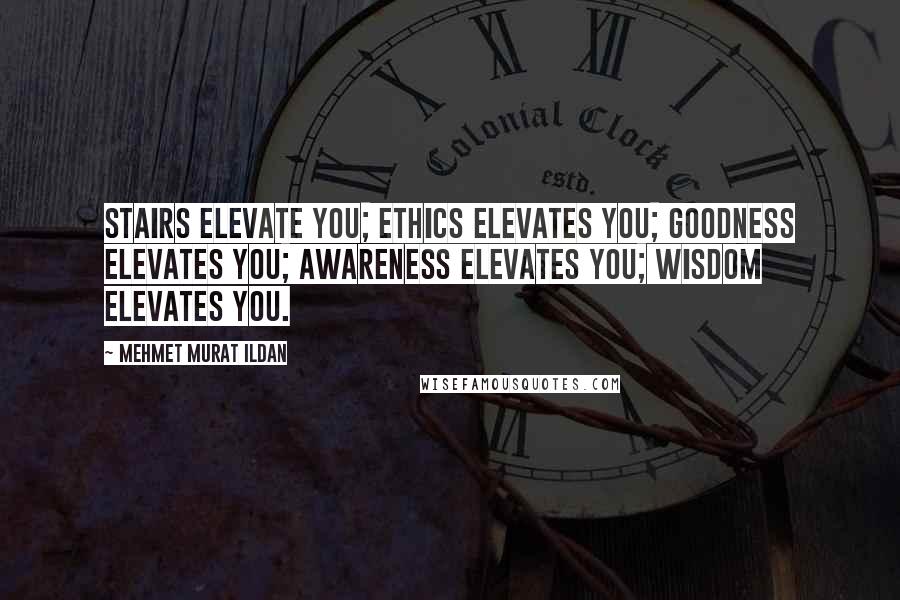 Mehmet Murat Ildan Quotes: Stairs elevate you; ethics elevates you; goodness elevates you; awareness elevates you; wisdom elevates you.