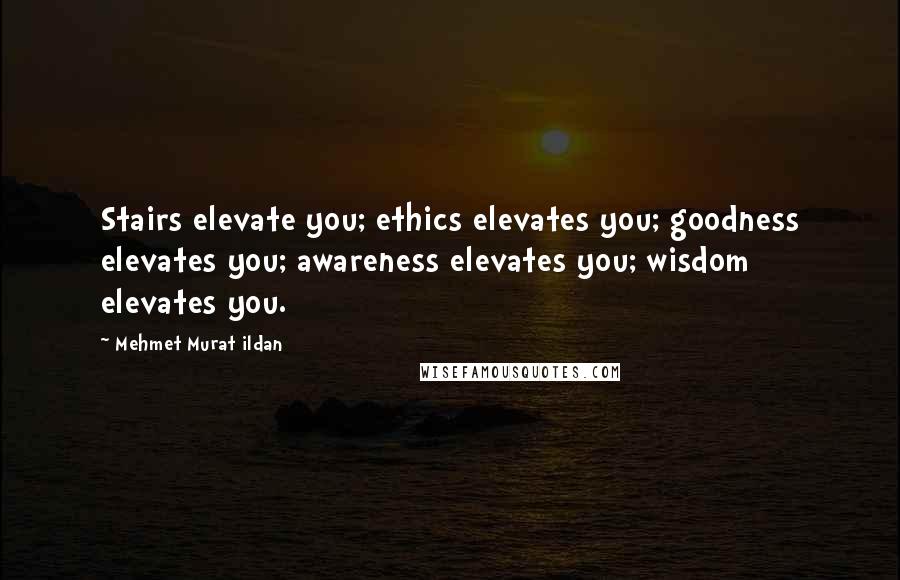 Mehmet Murat Ildan Quotes: Stairs elevate you; ethics elevates you; goodness elevates you; awareness elevates you; wisdom elevates you.