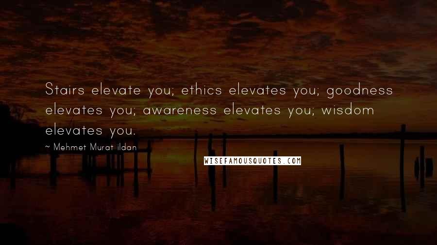 Mehmet Murat Ildan Quotes: Stairs elevate you; ethics elevates you; goodness elevates you; awareness elevates you; wisdom elevates you.