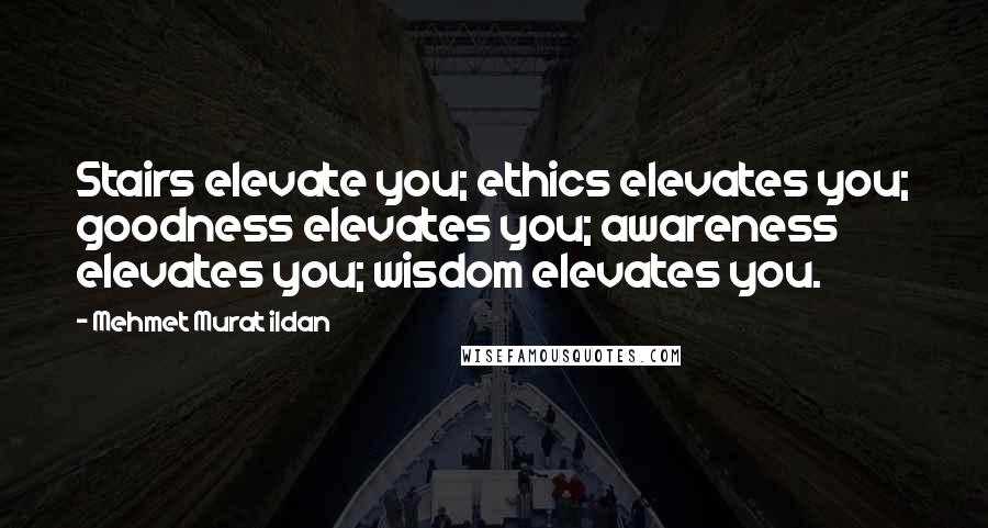 Mehmet Murat Ildan Quotes: Stairs elevate you; ethics elevates you; goodness elevates you; awareness elevates you; wisdom elevates you.