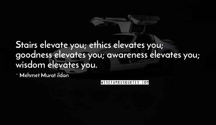 Mehmet Murat Ildan Quotes: Stairs elevate you; ethics elevates you; goodness elevates you; awareness elevates you; wisdom elevates you.
