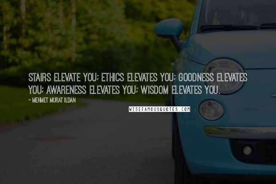 Mehmet Murat Ildan Quotes: Stairs elevate you; ethics elevates you; goodness elevates you; awareness elevates you; wisdom elevates you.