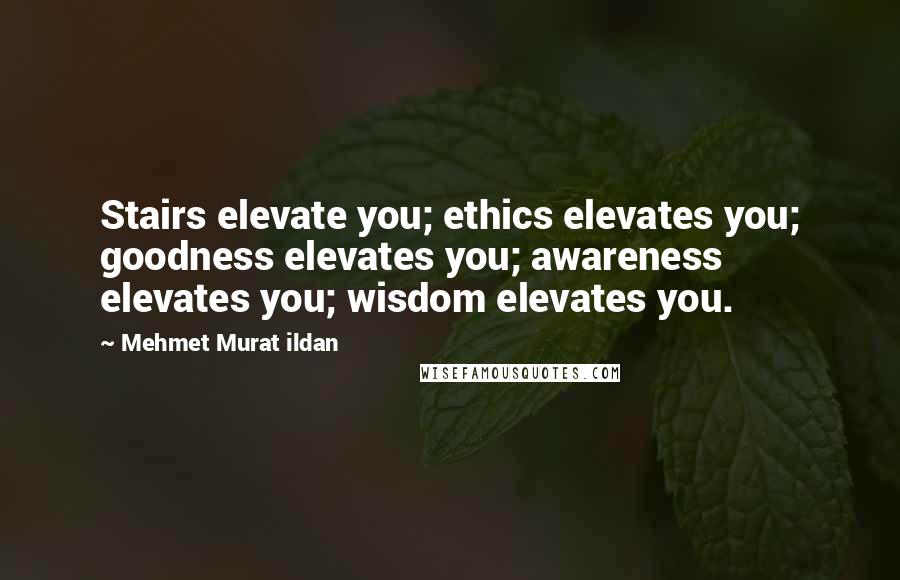 Mehmet Murat Ildan Quotes: Stairs elevate you; ethics elevates you; goodness elevates you; awareness elevates you; wisdom elevates you.