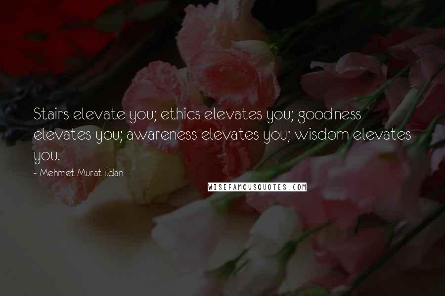 Mehmet Murat Ildan Quotes: Stairs elevate you; ethics elevates you; goodness elevates you; awareness elevates you; wisdom elevates you.