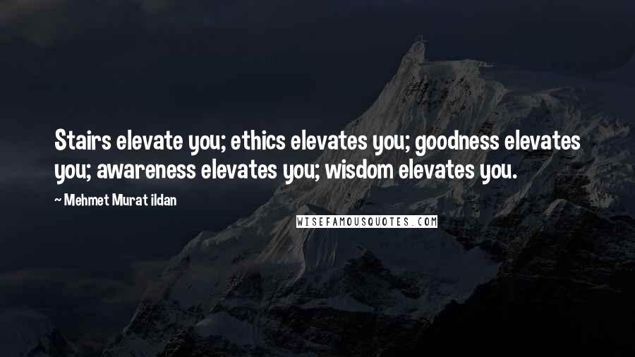 Mehmet Murat Ildan Quotes: Stairs elevate you; ethics elevates you; goodness elevates you; awareness elevates you; wisdom elevates you.