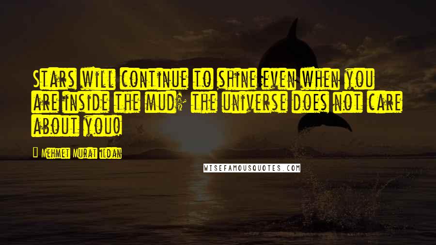 Mehmet Murat Ildan Quotes: Stars will continue to shine even when you are inside the mud; the universe does not care about you!