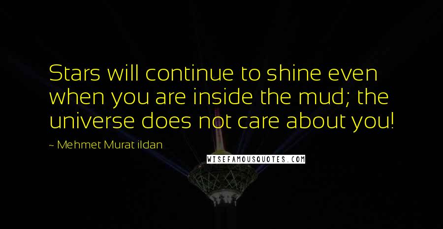 Mehmet Murat Ildan Quotes: Stars will continue to shine even when you are inside the mud; the universe does not care about you!