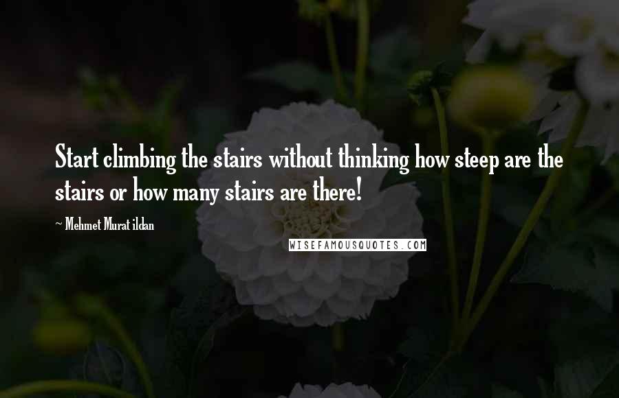 Mehmet Murat Ildan Quotes: Start climbing the stairs without thinking how steep are the stairs or how many stairs are there!