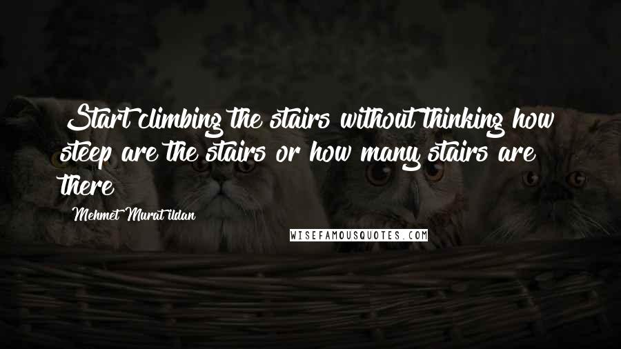 Mehmet Murat Ildan Quotes: Start climbing the stairs without thinking how steep are the stairs or how many stairs are there!