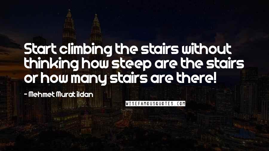 Mehmet Murat Ildan Quotes: Start climbing the stairs without thinking how steep are the stairs or how many stairs are there!