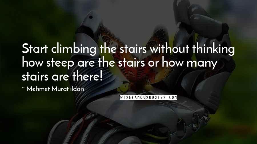 Mehmet Murat Ildan Quotes: Start climbing the stairs without thinking how steep are the stairs or how many stairs are there!