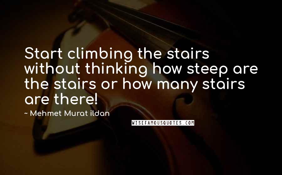 Mehmet Murat Ildan Quotes: Start climbing the stairs without thinking how steep are the stairs or how many stairs are there!