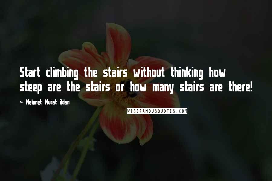 Mehmet Murat Ildan Quotes: Start climbing the stairs without thinking how steep are the stairs or how many stairs are there!