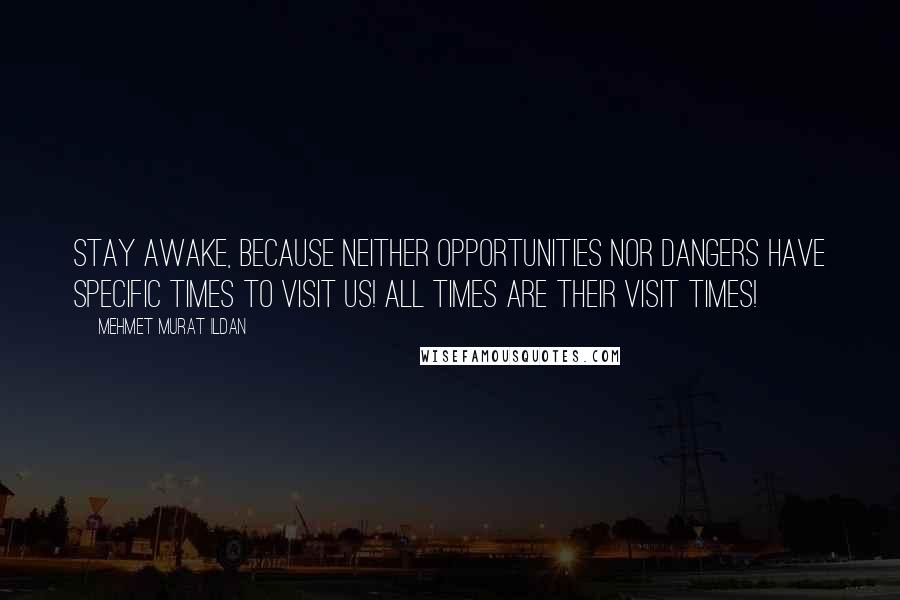 Mehmet Murat Ildan Quotes: Stay awake, because neither opportunities nor dangers have specific times to visit us! All times are their visit times!