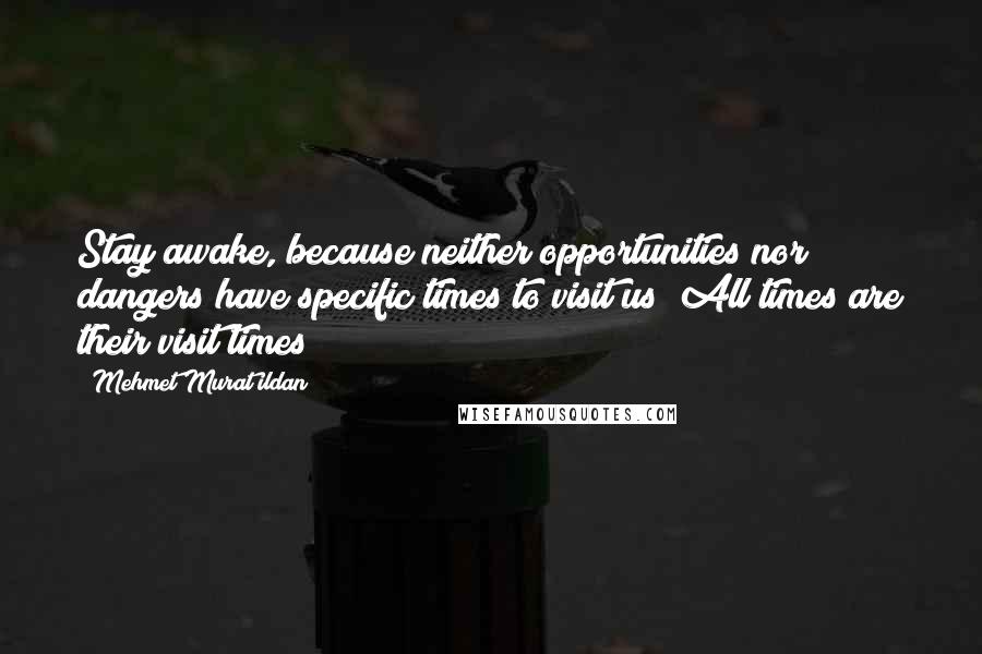 Mehmet Murat Ildan Quotes: Stay awake, because neither opportunities nor dangers have specific times to visit us! All times are their visit times!