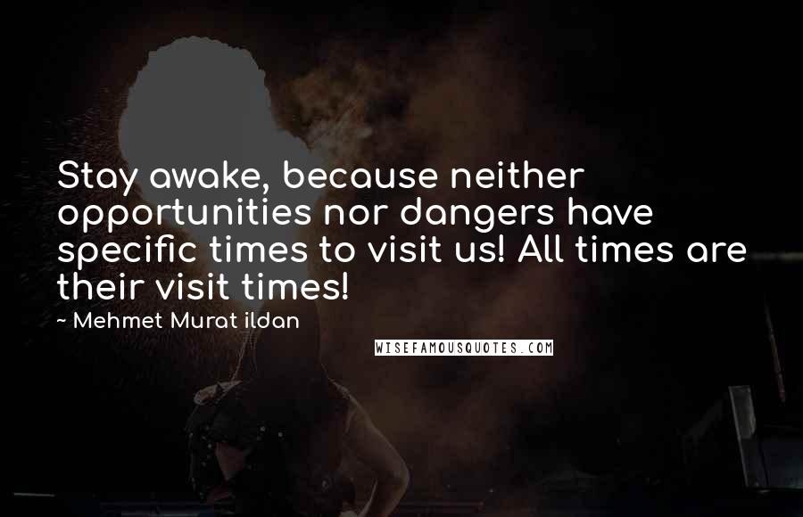Mehmet Murat Ildan Quotes: Stay awake, because neither opportunities nor dangers have specific times to visit us! All times are their visit times!