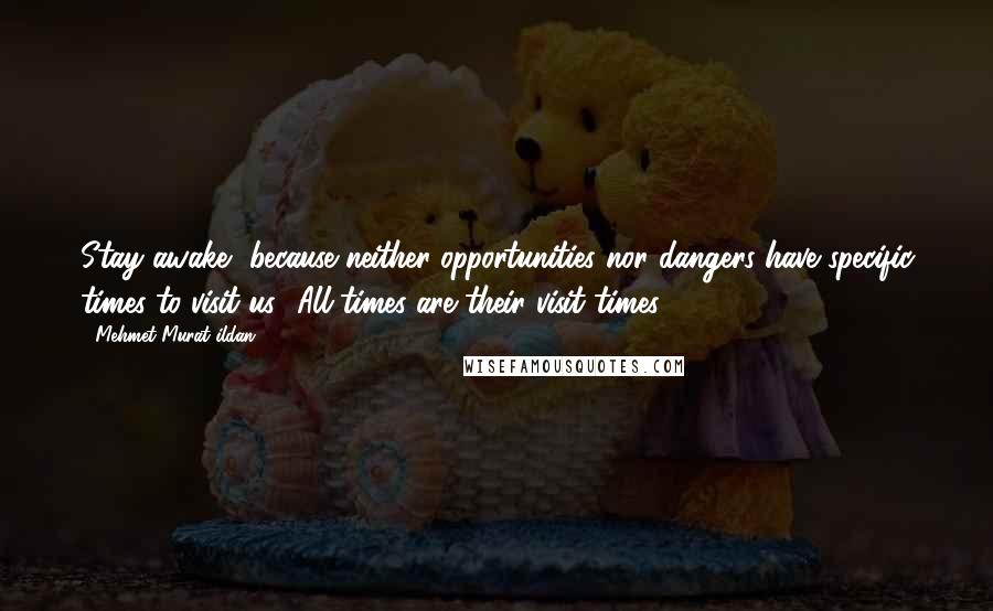 Mehmet Murat Ildan Quotes: Stay awake, because neither opportunities nor dangers have specific times to visit us! All times are their visit times!