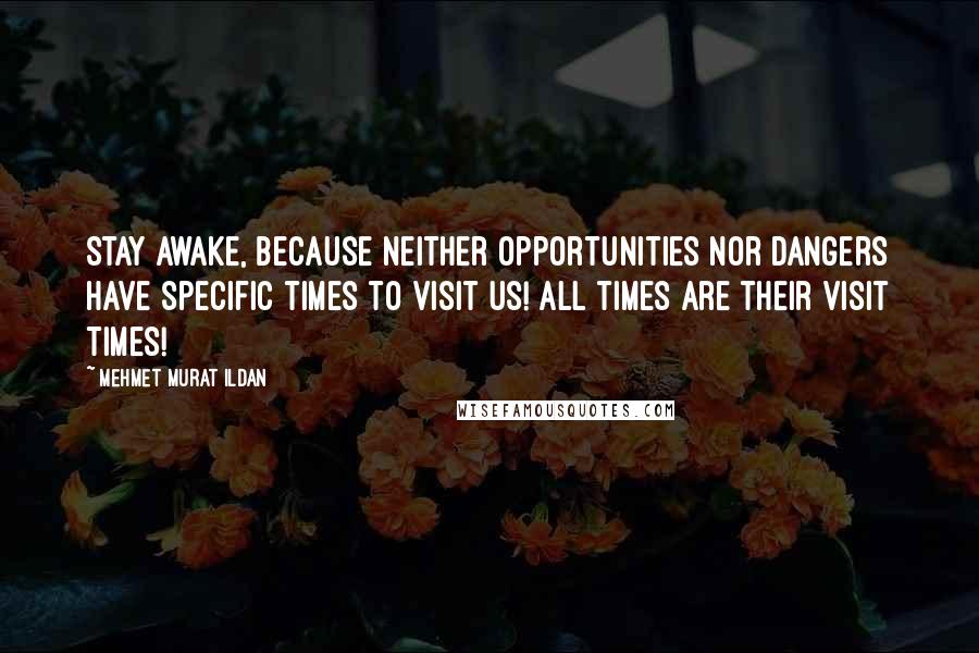 Mehmet Murat Ildan Quotes: Stay awake, because neither opportunities nor dangers have specific times to visit us! All times are their visit times!