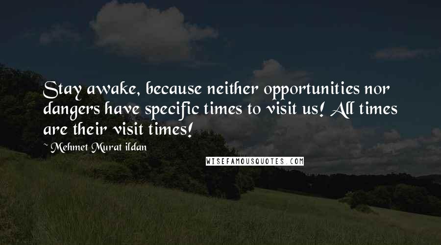 Mehmet Murat Ildan Quotes: Stay awake, because neither opportunities nor dangers have specific times to visit us! All times are their visit times!