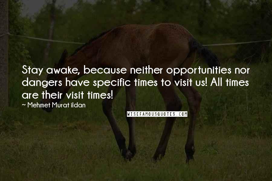 Mehmet Murat Ildan Quotes: Stay awake, because neither opportunities nor dangers have specific times to visit us! All times are their visit times!