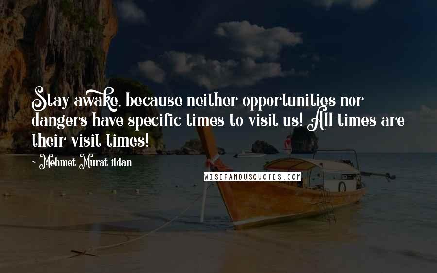 Mehmet Murat Ildan Quotes: Stay awake, because neither opportunities nor dangers have specific times to visit us! All times are their visit times!