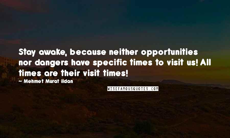 Mehmet Murat Ildan Quotes: Stay awake, because neither opportunities nor dangers have specific times to visit us! All times are their visit times!