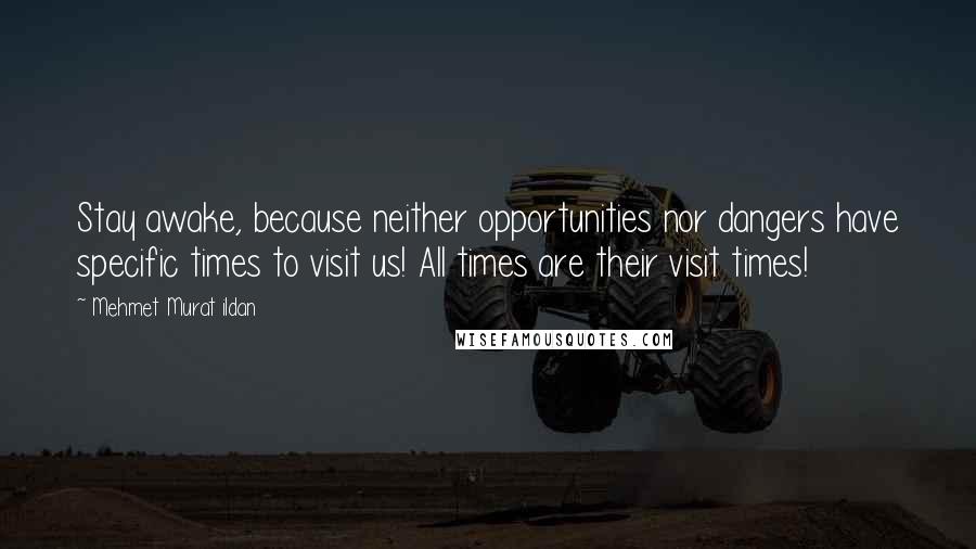 Mehmet Murat Ildan Quotes: Stay awake, because neither opportunities nor dangers have specific times to visit us! All times are their visit times!