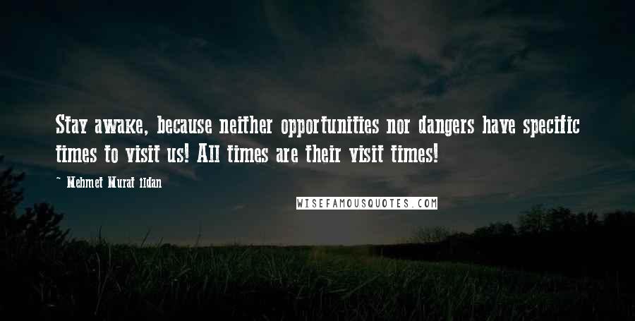 Mehmet Murat Ildan Quotes: Stay awake, because neither opportunities nor dangers have specific times to visit us! All times are their visit times!