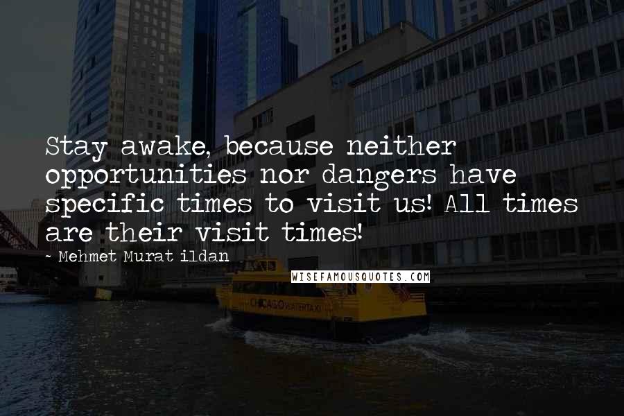 Mehmet Murat Ildan Quotes: Stay awake, because neither opportunities nor dangers have specific times to visit us! All times are their visit times!