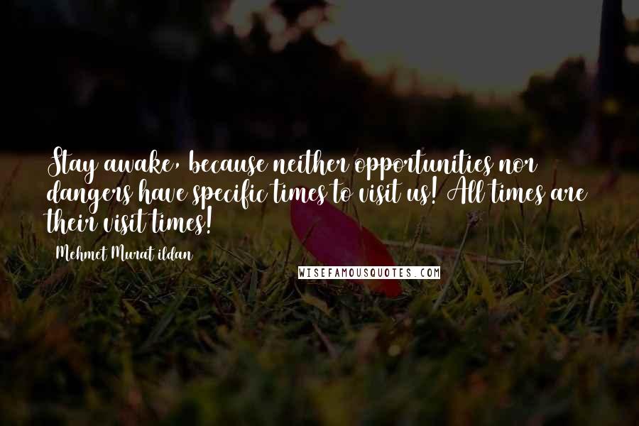 Mehmet Murat Ildan Quotes: Stay awake, because neither opportunities nor dangers have specific times to visit us! All times are their visit times!