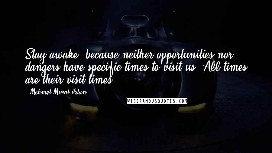 Mehmet Murat Ildan Quotes: Stay awake, because neither opportunities nor dangers have specific times to visit us! All times are their visit times!