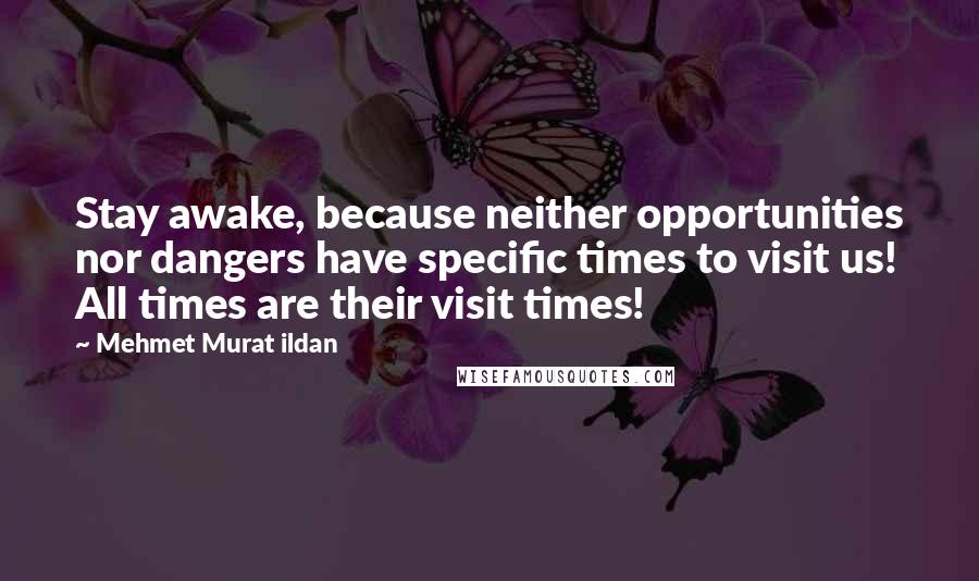 Mehmet Murat Ildan Quotes: Stay awake, because neither opportunities nor dangers have specific times to visit us! All times are their visit times!