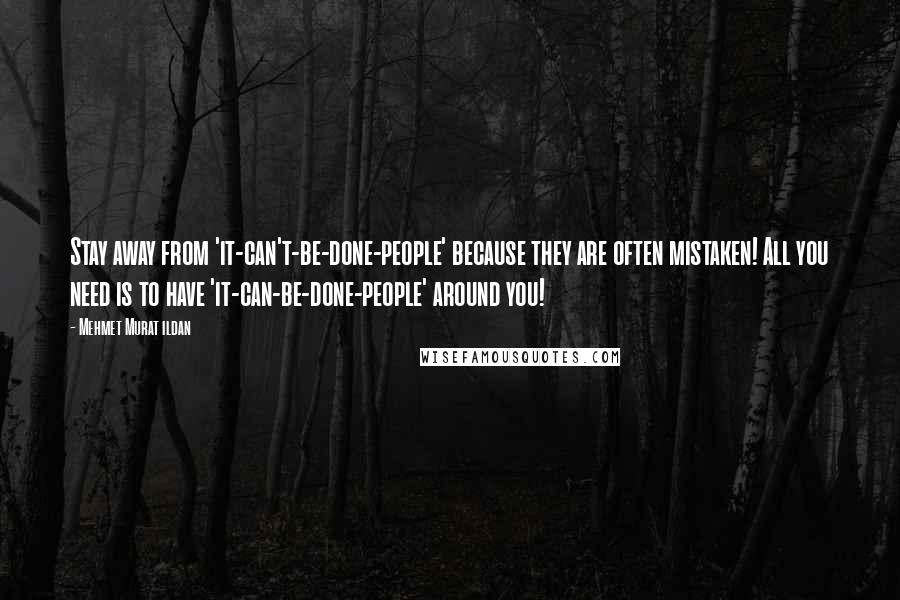 Mehmet Murat Ildan Quotes: Stay away from 'it-can't-be-done-people' because they are often mistaken! All you need is to have 'it-can-be-done-people' around you!