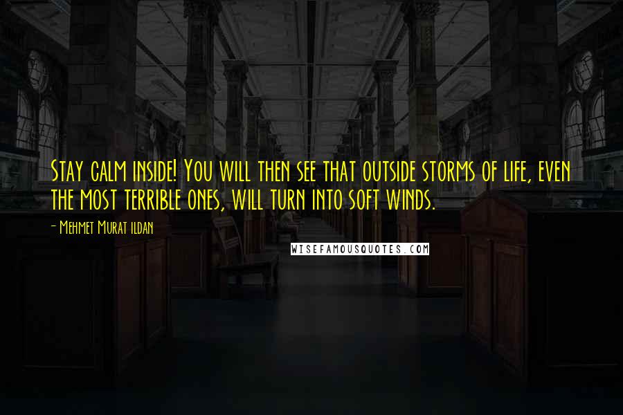 Mehmet Murat Ildan Quotes: Stay calm inside! You will then see that outside storms of life, even the most terrible ones, will turn into soft winds.