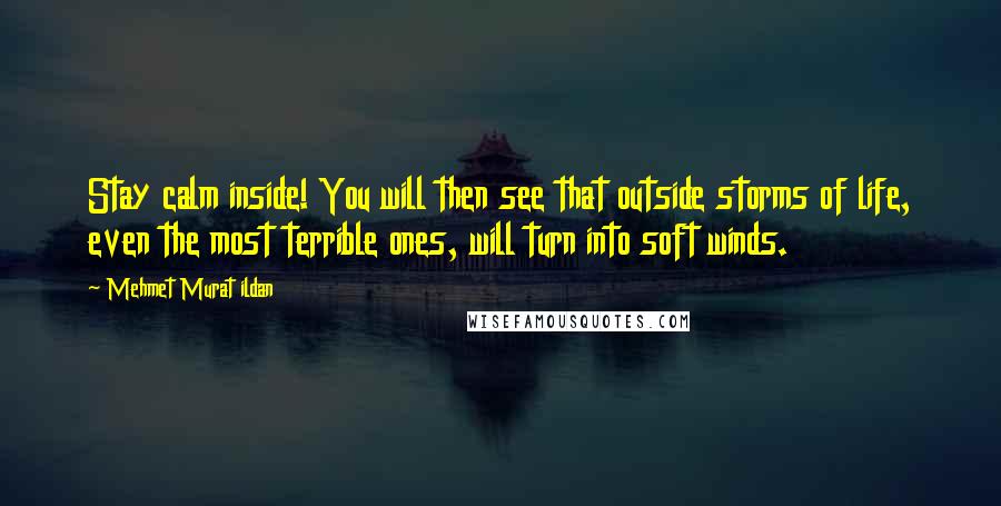 Mehmet Murat Ildan Quotes: Stay calm inside! You will then see that outside storms of life, even the most terrible ones, will turn into soft winds.