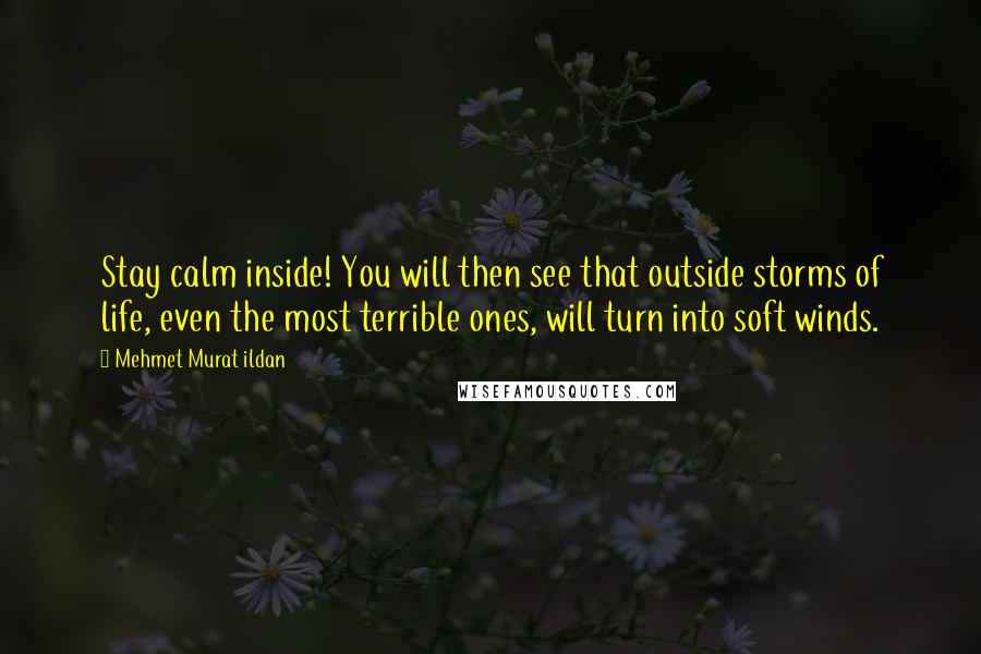 Mehmet Murat Ildan Quotes: Stay calm inside! You will then see that outside storms of life, even the most terrible ones, will turn into soft winds.