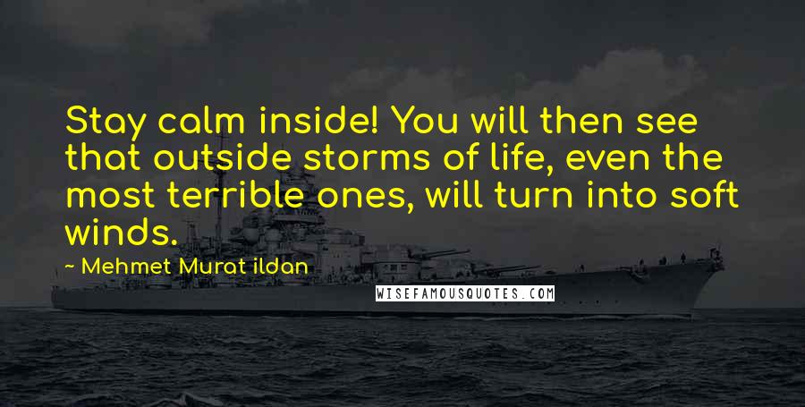 Mehmet Murat Ildan Quotes: Stay calm inside! You will then see that outside storms of life, even the most terrible ones, will turn into soft winds.