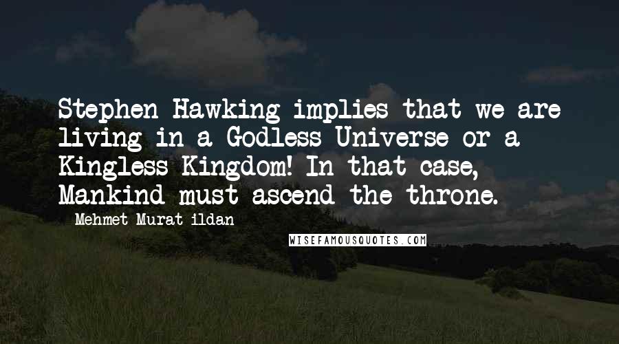 Mehmet Murat Ildan Quotes: Stephen Hawking implies that we are living in a Godless Universe or a Kingless Kingdom! In that case, Mankind must ascend the throne.