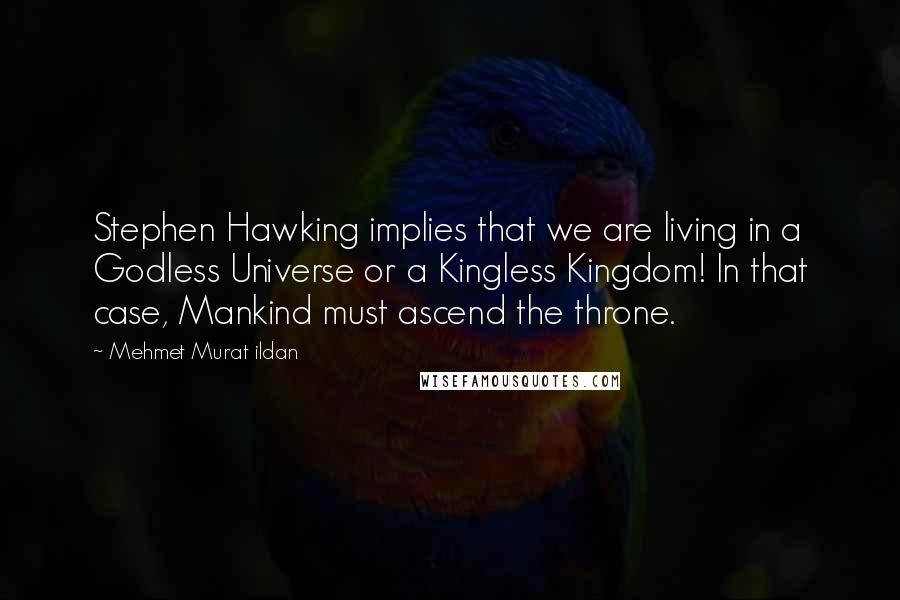 Mehmet Murat Ildan Quotes: Stephen Hawking implies that we are living in a Godless Universe or a Kingless Kingdom! In that case, Mankind must ascend the throne.