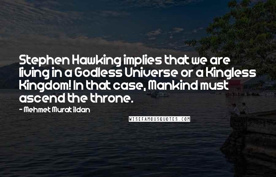 Mehmet Murat Ildan Quotes: Stephen Hawking implies that we are living in a Godless Universe or a Kingless Kingdom! In that case, Mankind must ascend the throne.