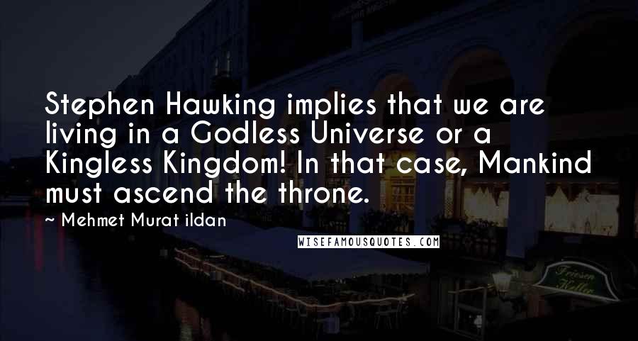 Mehmet Murat Ildan Quotes: Stephen Hawking implies that we are living in a Godless Universe or a Kingless Kingdom! In that case, Mankind must ascend the throne.